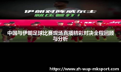 中国与伊朗足球比赛现场直播精彩对决全程回顾与分析